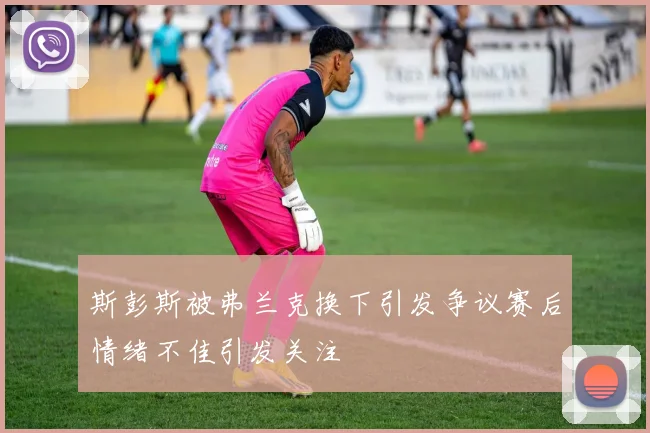 斯彭斯被弗兰克换下引发争议赛后情绪不佳引发关注