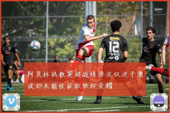 阿莫林执教英超战绩惨淡仅次于澳波却未能收获欧联杯荣耀