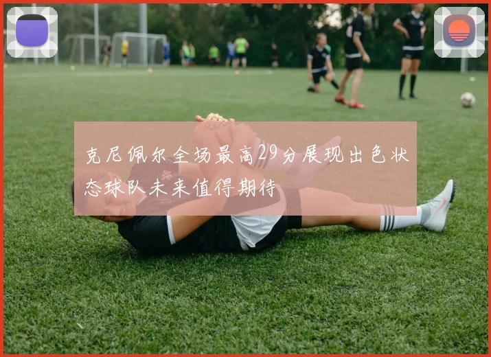 克尼佩尔全场最高29分展现出色状态球队未来值得期待