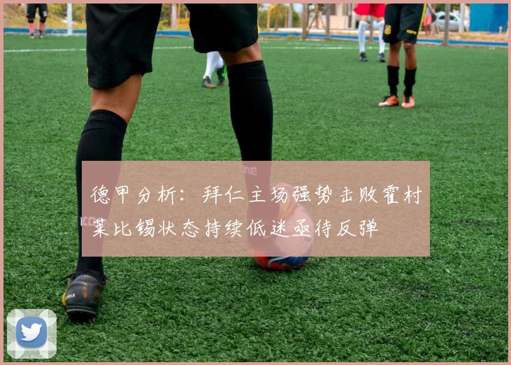 德甲分析：拜仁主场强势击败霍村莱比锡状态持续低迷亟待反弹