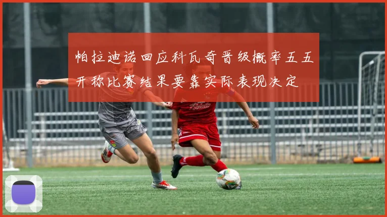 帕拉迪诺回应科瓦奇晋级概率五五开称比赛结果要靠实际表现决定