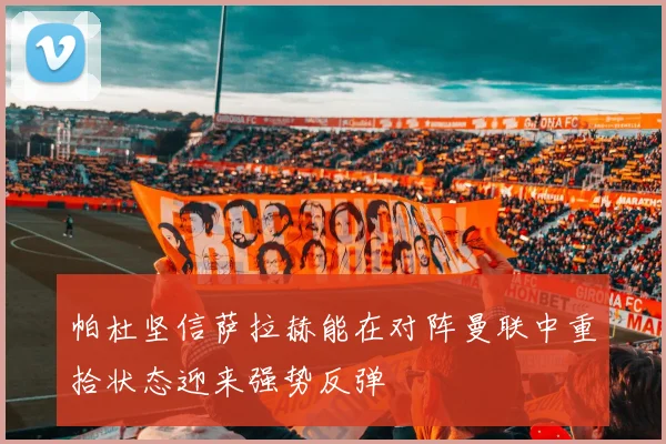 帕杜坚信萨拉赫能在对阵曼联中重拾状态迎来强势反弹