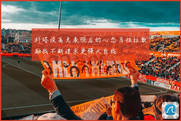 科塔谈高光表现后的心态马祖拉激励我不断追求更强大自我
