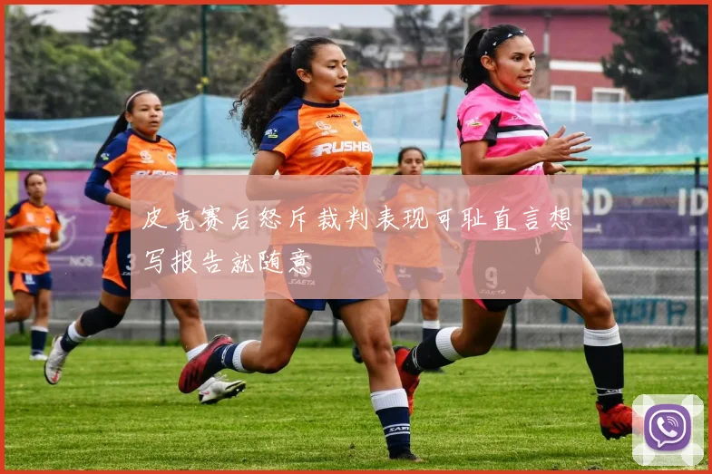 皮克赛后怒斥裁判表现可耻直言想写报告就随意