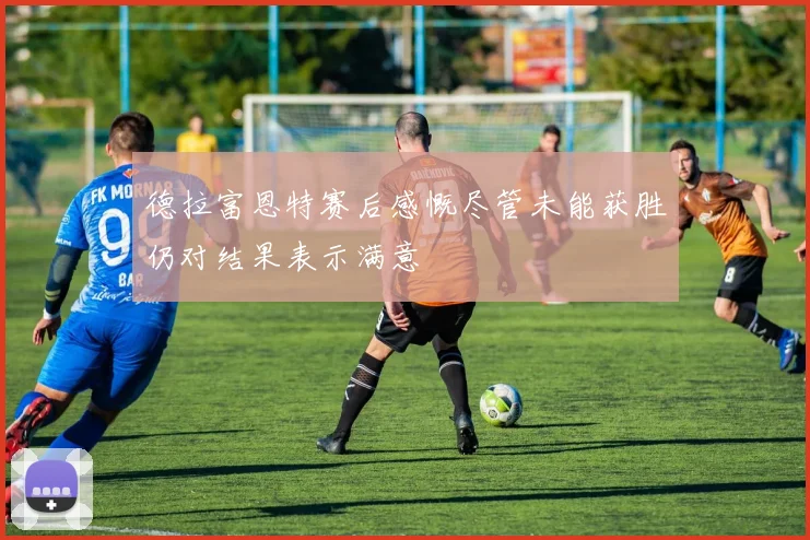 德拉富恩特赛后感慨尽管未能获胜仍对结果表示满意
