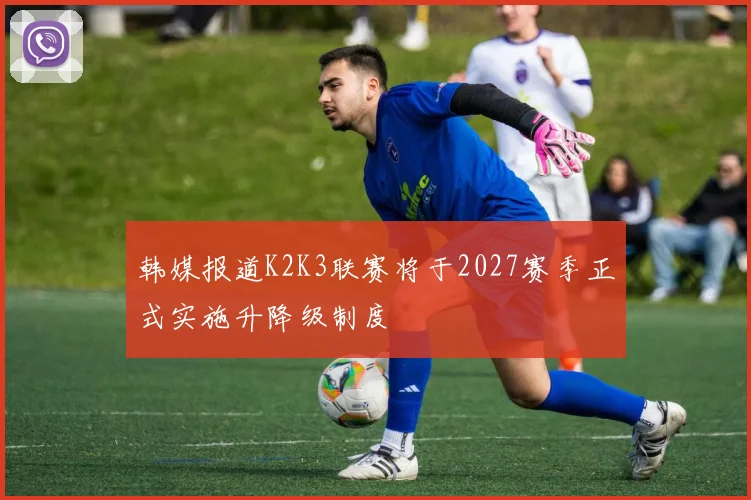 韩媒报道K2K3联赛将于2027赛季正式实施升降级制度