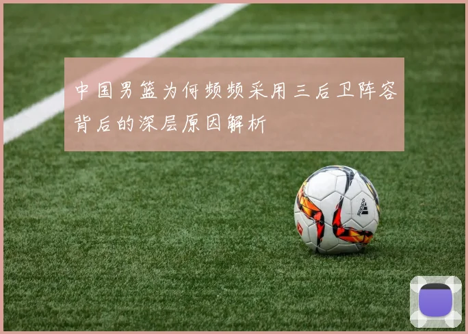 中国男篮为何频频采用三后卫阵容背后的深层原因解析