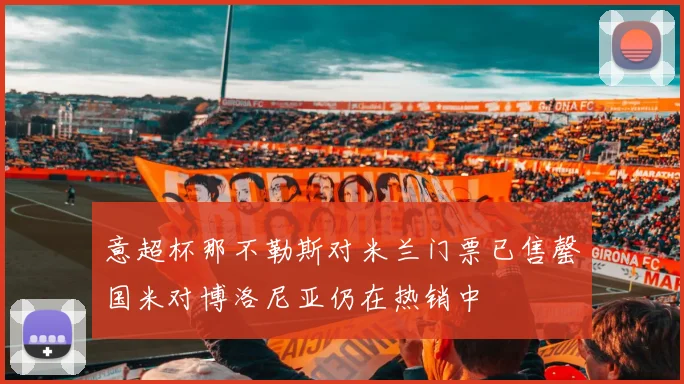 意超杯那不勒斯对米兰门票已售罄国米对博洛尼亚仍在热销中