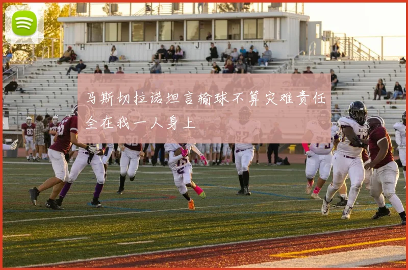 马斯切拉诺坦言输球不算灾难责任全在我一人身上