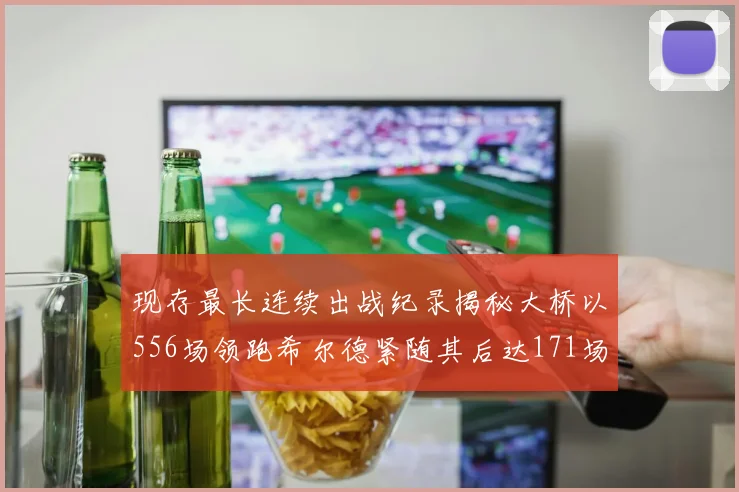 现存最长连续出战纪录揭秘大桥以556场领跑希尔德紧随其后达171场