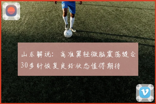 山东解说：高准翼轻微脑震荡缝合30多针恢复良好状态值得期待