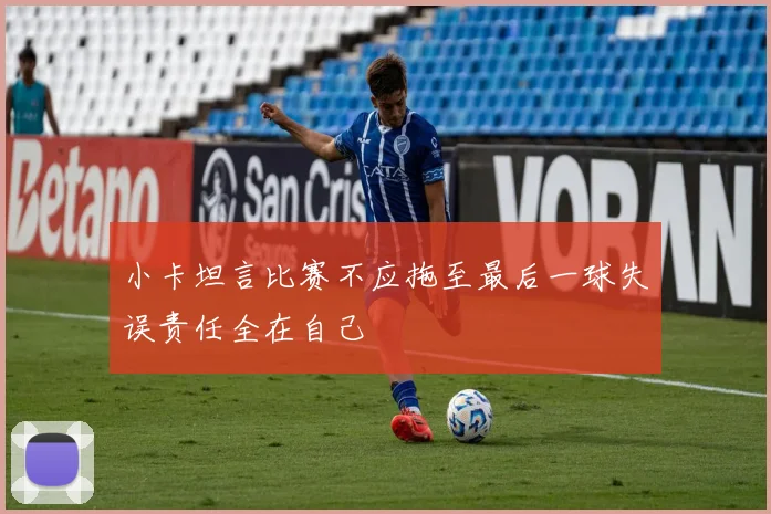 小卡坦言比赛不应拖至最后一球失误责任全在自己