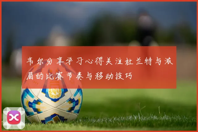 韦尔分享学习心得关注杜兰特与浓眉的比赛节奏与移动技巧